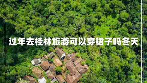 過(guò)年去桂林旅游可以穿裙子嗎冬天