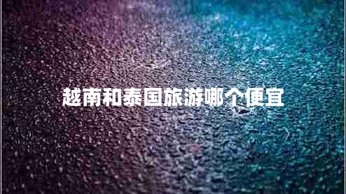 越南和泰國(guó)旅游哪個(gè)便宜 越南和泰國(guó)旅游哪個(gè)便宜