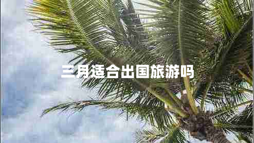 三月適合出國旅游嗎 三月適合出國旅游嗎