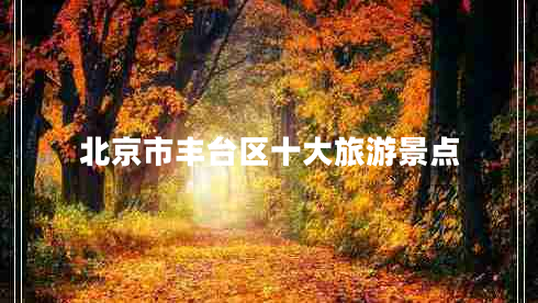 北京市豐臺(tái)區(qū)十大旅游景點(diǎn)