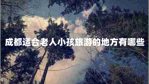 成都適合老人小孩旅游的地方有哪些