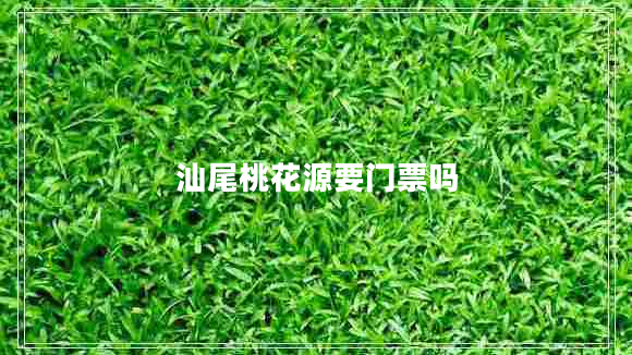 汕尾桃花源要門(mén)票嗎 汕尾桃花源要門(mén)票嗎