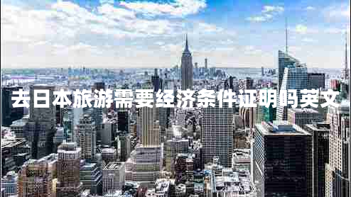 去日本旅游需要經(jīng)濟(jì)條件證明嗎英文 去日本旅游需要經(jīng)濟(jì)條件證明嗎英文
