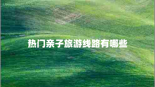 熱門親子旅游線路有哪些