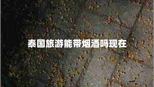 泰國(guó)旅游能帶煙酒嗎現(xiàn)在