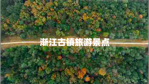 漸江古鎮(zhèn)旅游景點(diǎn)