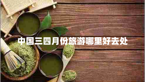 中國(guó)三四月份旅游哪里好去處