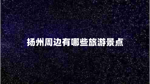 揚(yáng)州周邊有哪些旅游景點(diǎn) 揚(yáng)州周邊有哪些旅游景點(diǎn)