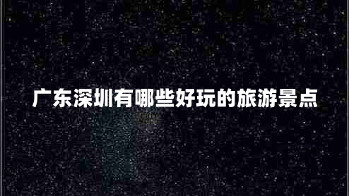 廣東深圳有哪些好玩的旅游景點