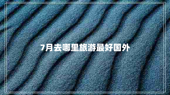 7月去哪里旅游最好國(guó)外