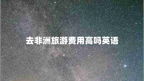 去非洲旅游費(fèi)用高嗎英語