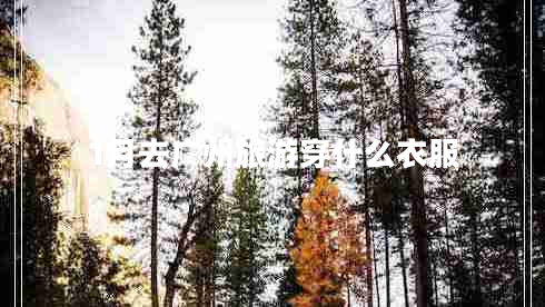 1月去廣州旅游穿什么衣服 1月去廣州旅游穿什么衣服