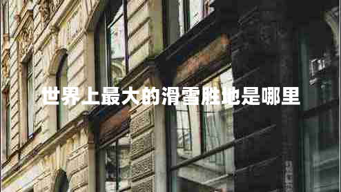 世界上最大的滑雪勝地是哪里 世界上最大的滑雪勝地是哪里