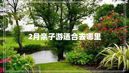 2月親子游適合去哪里 2月親子游適合去哪里