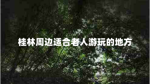 桂林周邊適合老人游玩的地方
