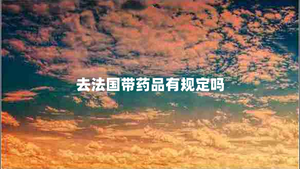 去法國(guó)帶藥品有規(guī)定嗎