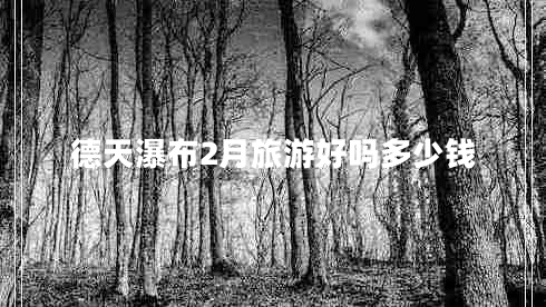 德天瀑布2月旅游好嗎多少錢