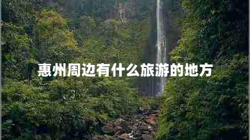 惠州周邊有什么旅游的地方