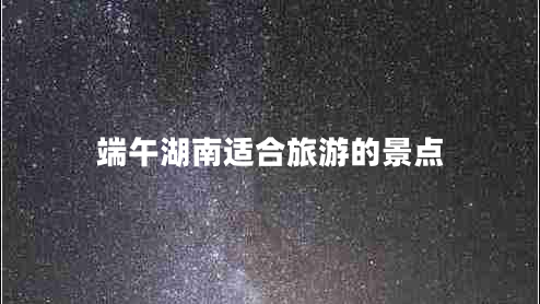 端午湖南適合旅游的景點 端午湖南適合旅游的景點