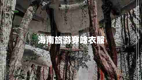 海南旅游穿啥衣服 海南旅游穿啥衣服