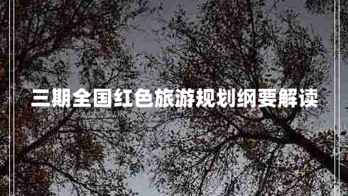 三期全國紅色旅游規(guī)劃綱要解讀