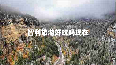 智利旅游好玩嗎現(xiàn)在