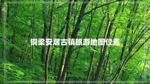 銅梁安居古鎮(zhèn)旅游地圖位置