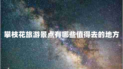 攀枝花旅游景點有哪些值得去的地方 攀枝花旅游景點有哪些值得去的地方