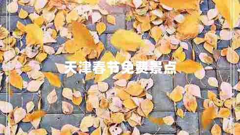天津春節(jié)免費(fèi)景點(diǎn) 天津春節(jié)免費(fèi)景點(diǎn)