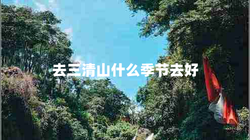 去三清山什么季節(jié)去好 去三清山什么季節(jié)去好