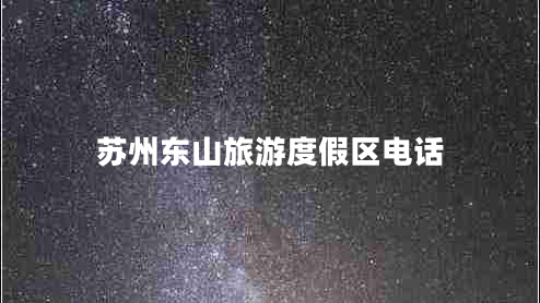 蘇州東山旅游度假區(qū)電話 蘇州東山旅游度假區(qū)電話