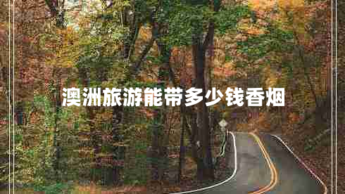 澳洲旅游能帶多少錢香煙 澳洲旅游能帶多少錢香煙