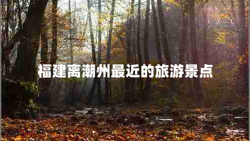 福建離潮州最近的旅游景點(diǎn)