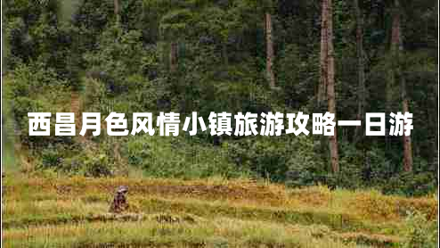 西昌月色風情小鎮(zhèn)旅游攻略一日游