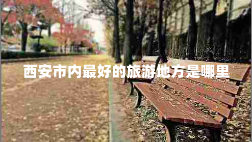 西安市內(nèi)最好的旅游地方是哪里 西安市內(nèi)最好的旅游地方是哪里