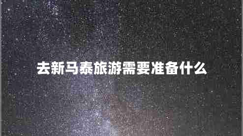 去新馬泰旅游需要準(zhǔn)備什么