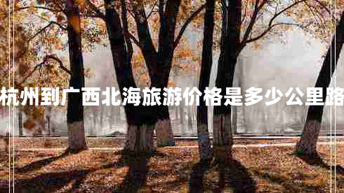 杭州到廣西北海旅游價(jià)格是多少公里路