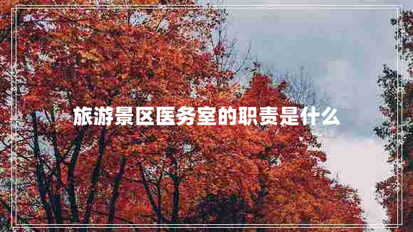 旅游景區(qū)醫(yī)務(wù)室的職責(zé)是什么 旅游景區(qū)醫(yī)務(wù)室的職責(zé)是什么