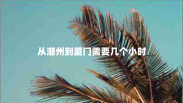 從潮州到廈門需要幾個(gè)小時(shí)