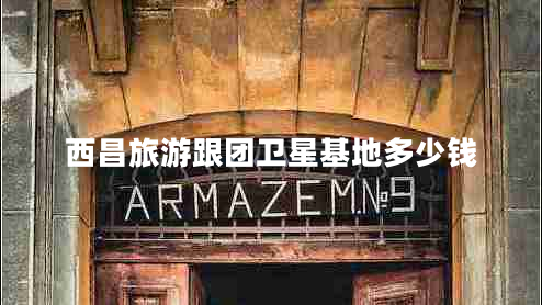 西昌旅游跟團(tuán)衛(wèi)星基地多少錢