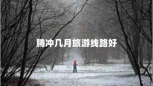 騰沖幾月旅游線(xiàn)路好