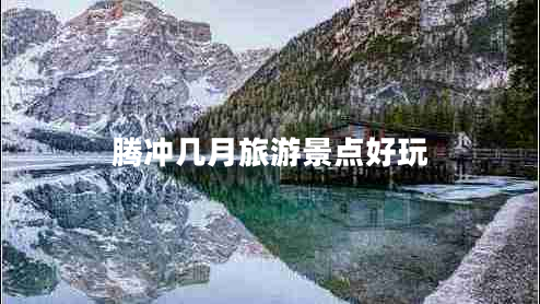 騰沖幾月旅游景點好玩