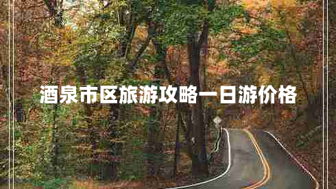 酒泉市區(qū)旅游攻略一日游價格