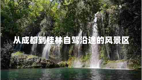 從成都到桂林自駕沿途的風(fēng)景區(qū)