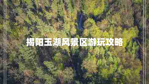 揭陽玉湖風景區(qū)游玩攻略 揭陽玉湖風景區(qū)游玩攻略