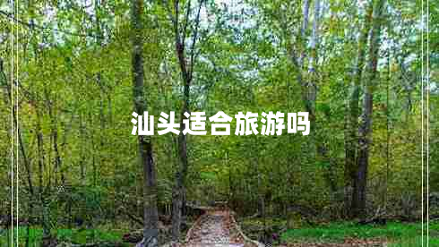 汕頭適合旅游嗎 汕頭適合旅游嗎