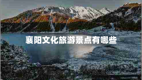 襄陽(yáng)文化旅游景點(diǎn)有哪些