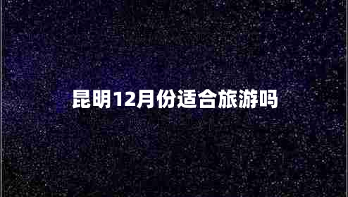 昆明12月份適合旅游嗎 昆明12月份適合旅游嗎