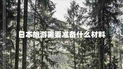 日本旅游需要準備什么材料 日本旅游需要準備什么材料