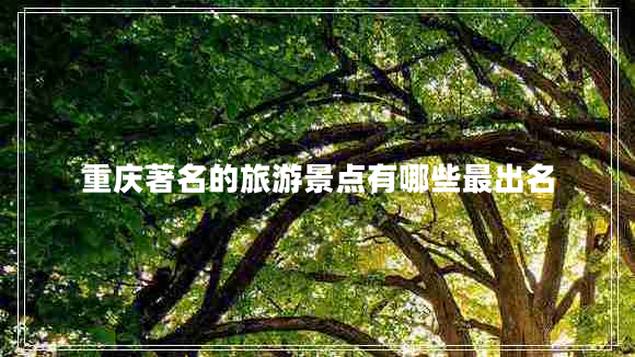 重慶著名的旅游景點有哪些最出名 重慶著名的旅游景點有哪些最出名